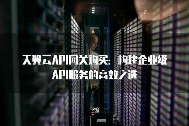 天翼云API网关购买:构建企业级API服务的高效之选