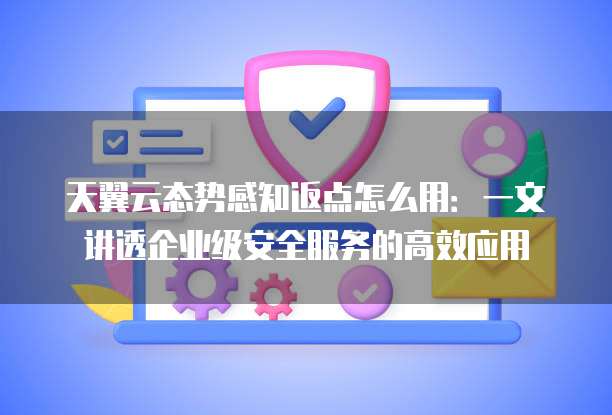 天翼云态势感知返点怎么用:一文讲透企业级安全服务的高效应用