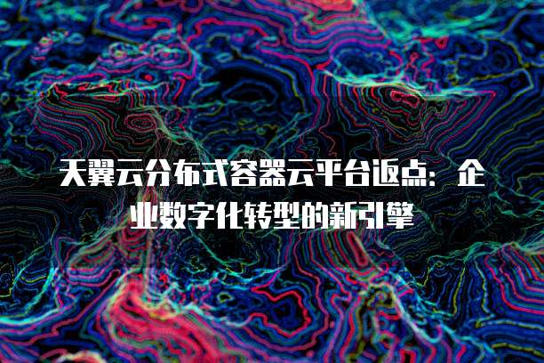天翼云分布式容器云平台返点:企业数字化转型的新引擎