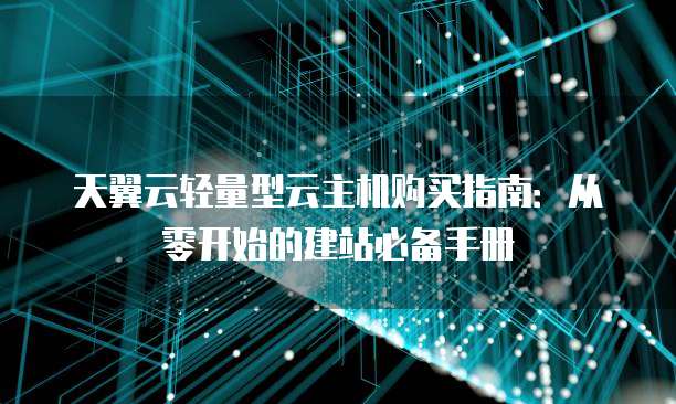 天翼云轻量型云主机购买指南:从零开始的建站必备手册