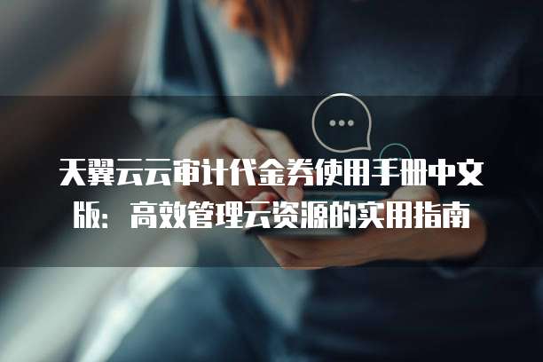 天翼云云审计代金券使用手册中文版:高效管理云资源的实用指南