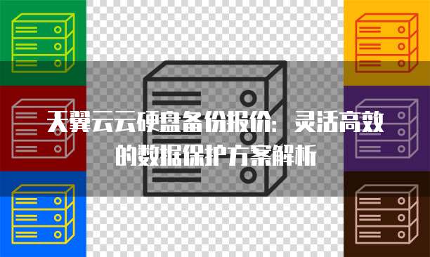 天翼云云硬盘备份报价:灵活高效的数据保护方案解析