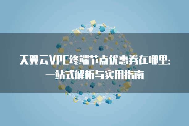 天翼云VPC终端节点优惠券在哪里:一站式解析与实用指南