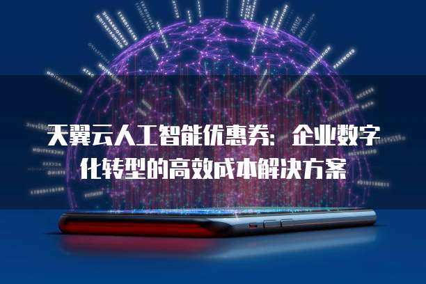 天翼云人工智能优惠券:企业数字化转型的高效成本解决方案