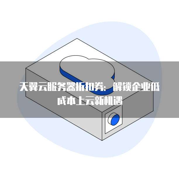 天翼云服务器折扣券:解锁企业低成本上云新机遇
