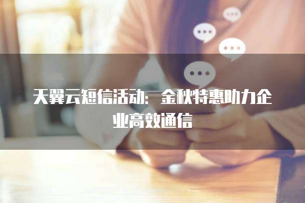 天翼云短信活动:金秋特惠助力企业高效通信