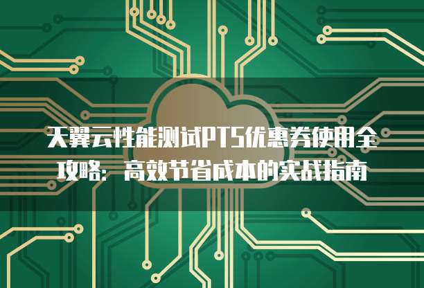 天翼云性能测试PTS优惠券使用全攻略:高效节省成本的实战指南