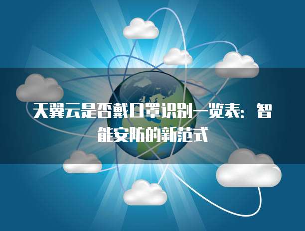 天翼云是否戴口罩识别一览表:智能安防的新范式