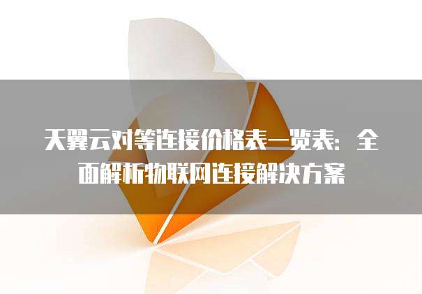 天翼云对等连接价格表一览表:全面解析物联网连接解决方案