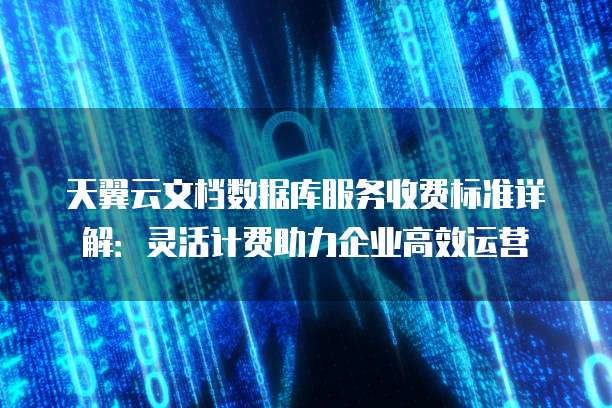 天翼云文档数据库服务收费标准详解:灵活计费助力企业高效运营