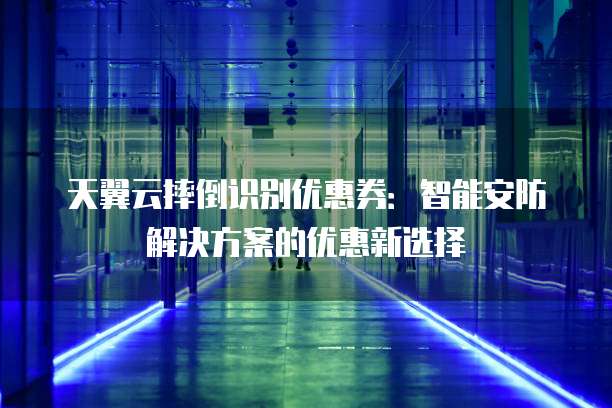 天翼云摔倒识别优惠券:智能安防解决方案的优惠新选择