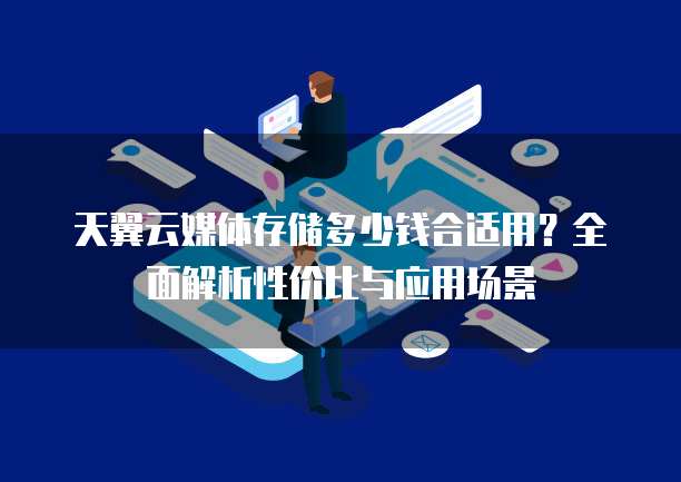 天翼云媒体存储多少钱合适用?全面解析性价比与应用场景