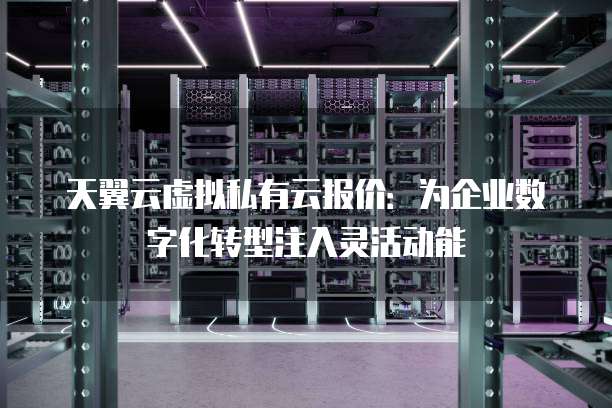 天翼云虚拟私有云报价:为企业数字化转型注入灵活动能