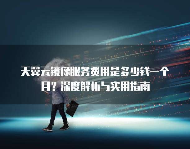 天翼云镜像服务费用是多少钱一个月?深度解析与实用指南