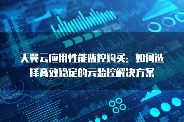 天翼云应用性能监控购买:如何选择高效稳定的云监控解决方案