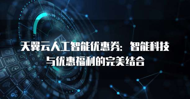 天翼云人工智能优惠券:智能科技与优惠福利的完美结合