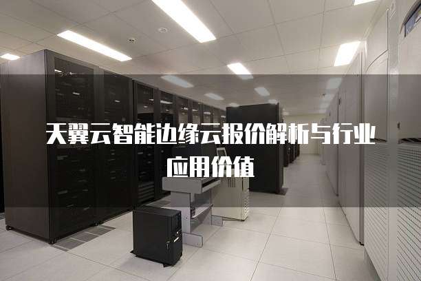天翼云智能边缘云报价解析与行业应用价值