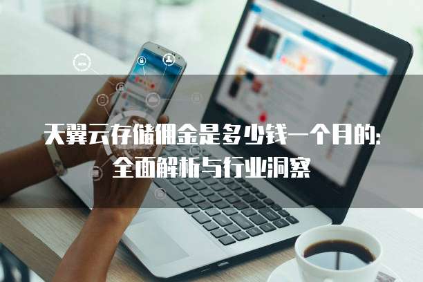 天翼云存储佣金是多少钱一个月的:全面解析与行业洞察
