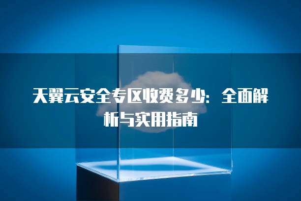 天翼云安全专区收费多少:全面解析与实用指南