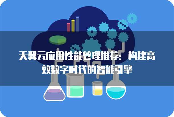 天翼云应用性能管理推荐:构建高效数字时代的智能引擎