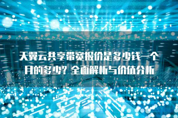 天翼云共享带宽报价是多少钱一个月的多少?全面解析与价值分析