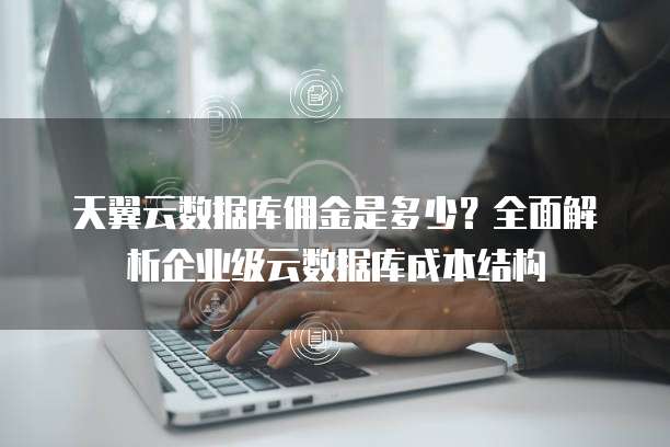 天翼云数据库佣金是多少?全面解析企业级云数据库成本结构