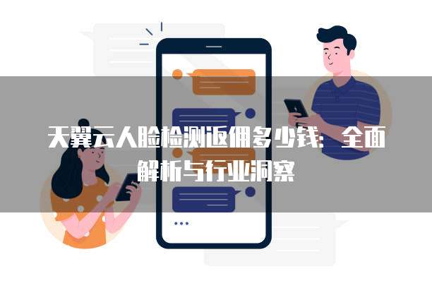 天翼云人脸检测返佣多少钱:全面解析与行业洞察