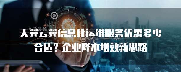 天翼云翼信息化运维服务优惠多少合适?企业降本增效新思路