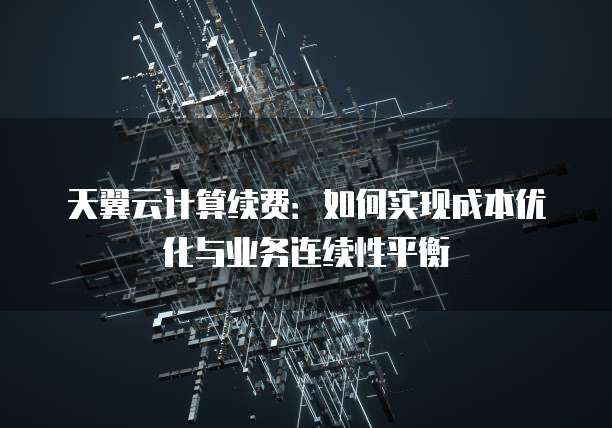 天翼云计算续费:如何实现成本优化与业务连续性平衡