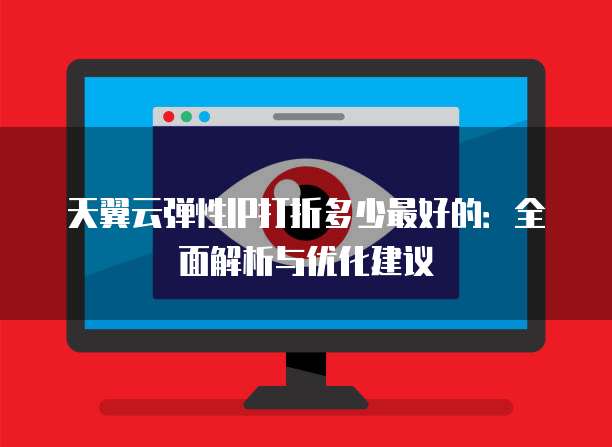 天翼云弹性IP打折多少最好的:全面解析与优化建议