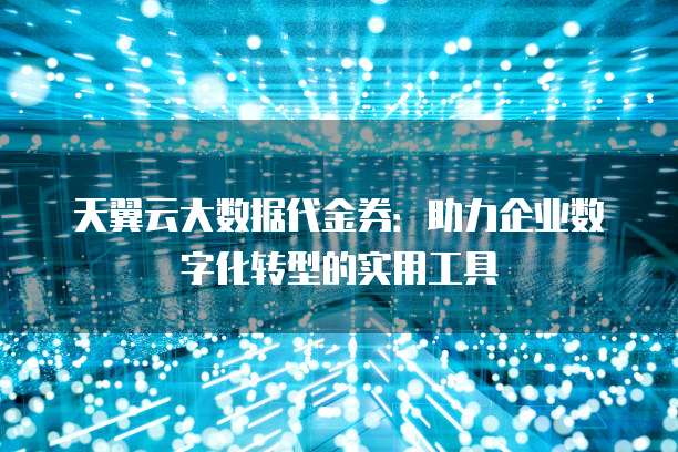 天翼云大数据代金券:助力企业数字化转型的实用工具