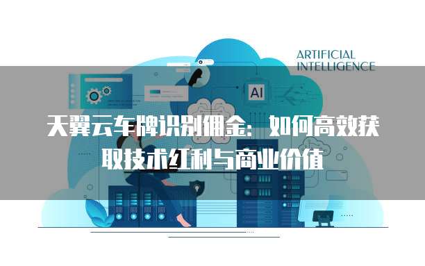 天翼云车牌识别佣金:如何高效获取技术红利与商业价值