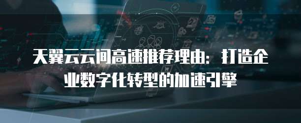 天翼云云间高速推荐理由：打造企业数字化转型的加速引擎