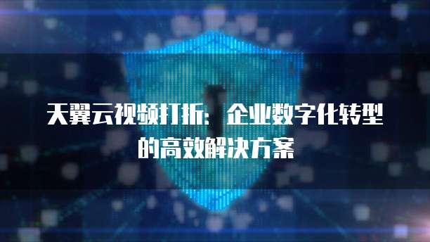 天翼云视频打折:企业数字化转型的高效解决方案