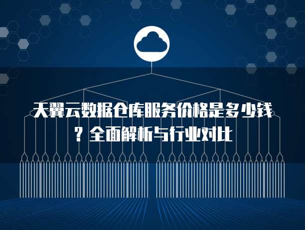 天翼云数据仓库服务价格是多少钱?全面解析与行业对比