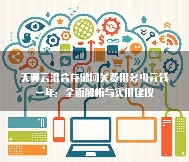 天翼云混合存储网关费用多少元钱一年:全面解析与实用建议