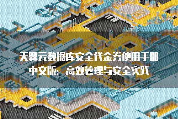 天翼云数据库安全代金券使用手册中文版:高效管理与安全实践