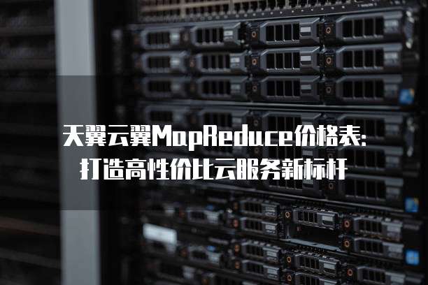 天翼云翼MapReduce价格表:打造高性价比云服务新标杆