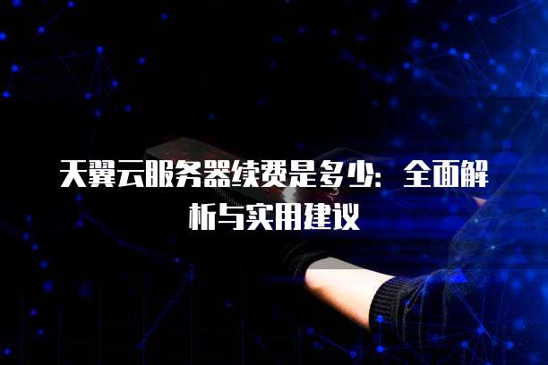 天翼云服务器续费是多少:全面解析与实用建议