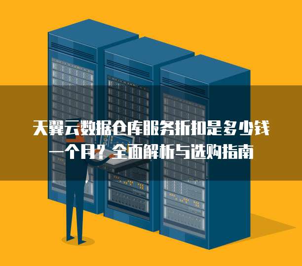 天翼云数据仓库服务折扣是多少钱一个月？全面解析与选购指南