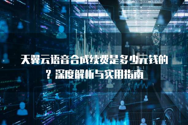 天翼云语音合成续费是多少元钱的?深度解析与实用指南