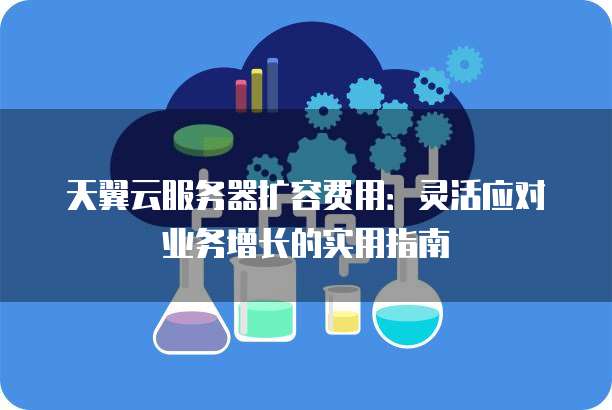 天翼云服务器扩容费用:灵活应对业务增长的实用指南