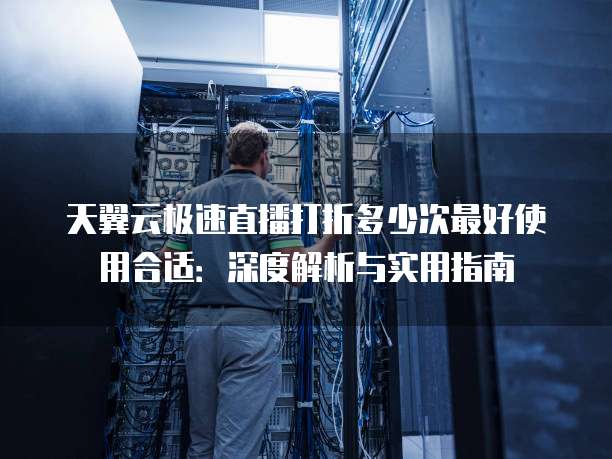 天翼云极速直播打折多少次最好使用合适:深度解析与实用指南
