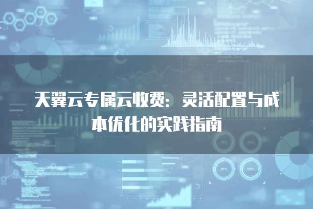 天翼云专属云收费：灵活配置与成本优化的实践指南