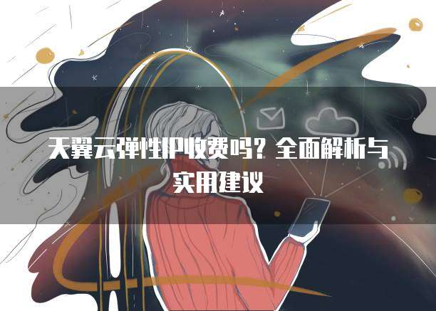 天翼云弹性IP收费吗？全面解析与实用建议