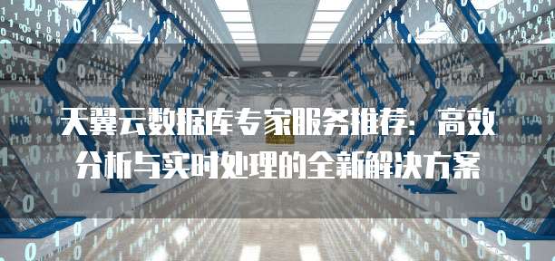 天翼云数据库专家服务推荐:高效分析与实时处理的全新解决方案