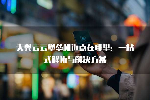 天翼云云堡垒机返点在哪里:一站式解析与解决方案