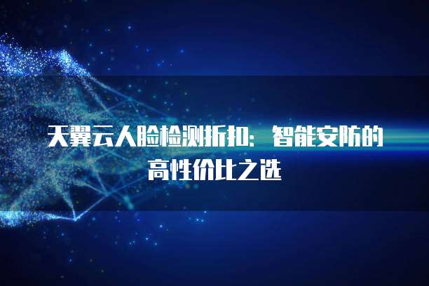 天翼云人脸检测折扣:智能安防的高性价比之选