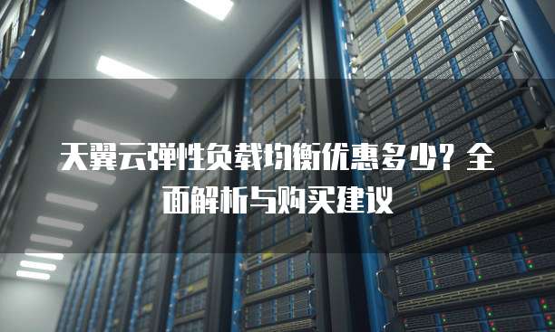 天翼云弹性负载均衡优惠多少？全面解析与购买建议