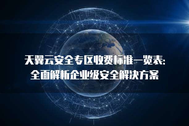 天翼云安全专区收费标准一览表:全面解析企业级安全解决方案